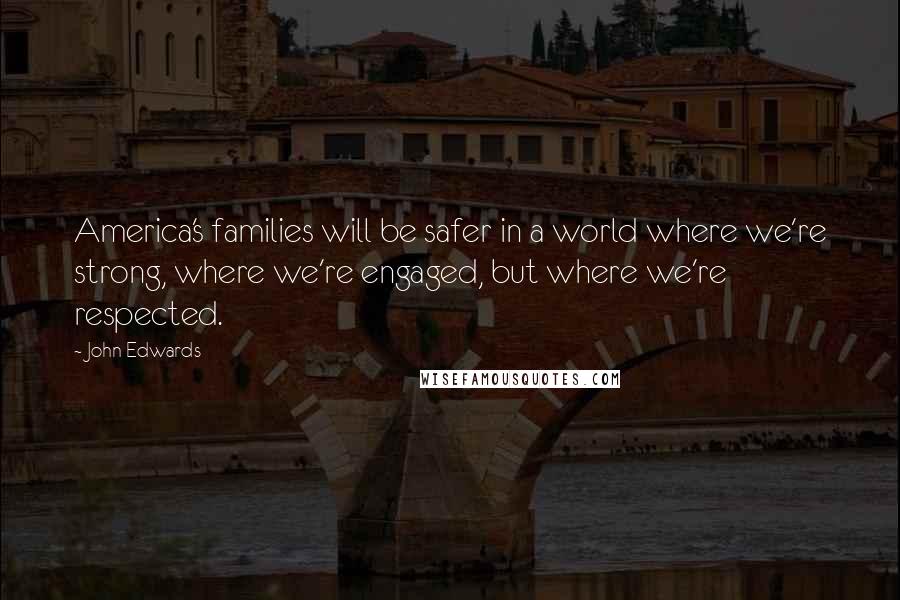 John Edwards Quotes: America's families will be safer in a world where we're strong, where we're engaged, but where we're respected.