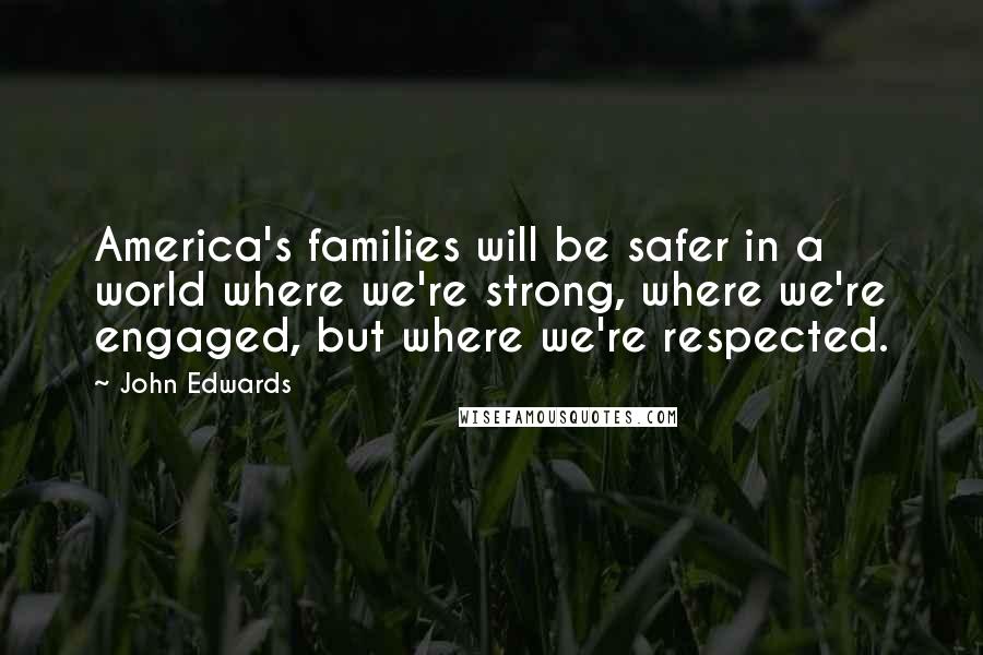 John Edwards Quotes: America's families will be safer in a world where we're strong, where we're engaged, but where we're respected.