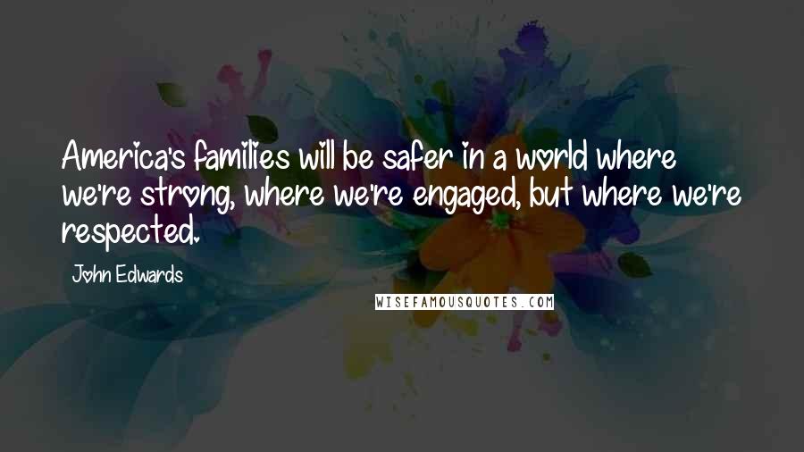 John Edwards Quotes: America's families will be safer in a world where we're strong, where we're engaged, but where we're respected.