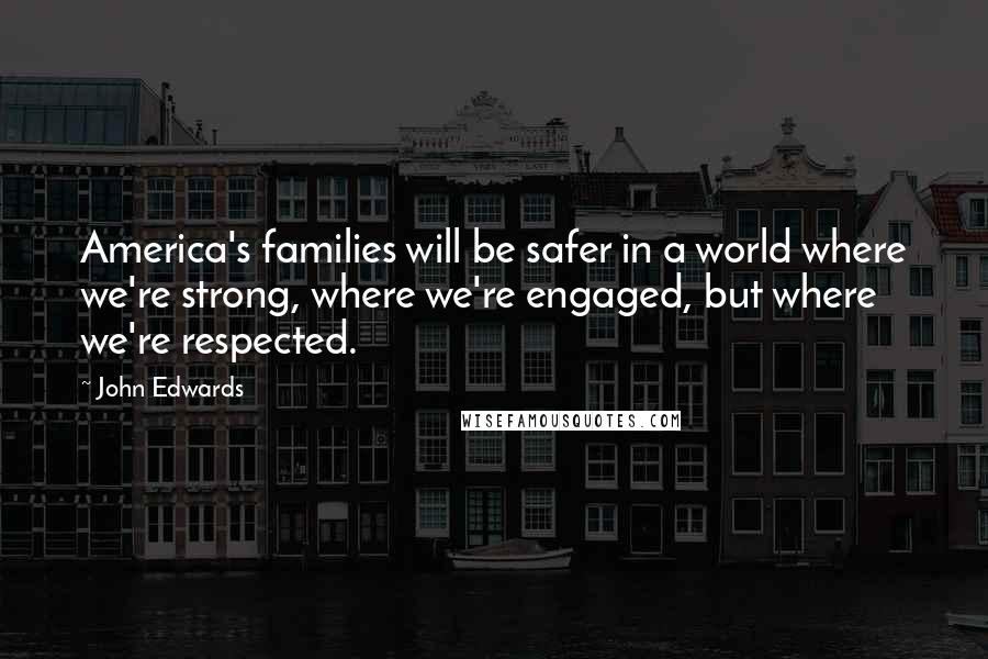 John Edwards Quotes: America's families will be safer in a world where we're strong, where we're engaged, but where we're respected.