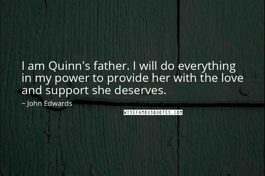 John Edwards Quotes: I am Quinn's father. I will do everything in my power to provide her with the love and support she deserves.