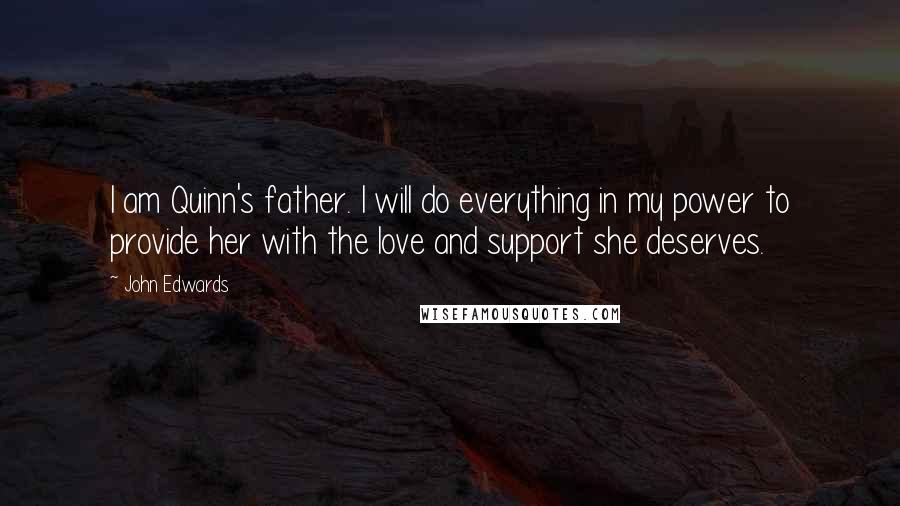 John Edwards Quotes: I am Quinn's father. I will do everything in my power to provide her with the love and support she deserves.