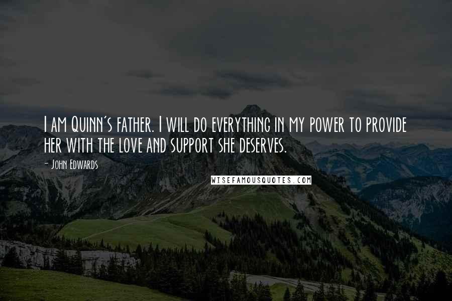 John Edwards Quotes: I am Quinn's father. I will do everything in my power to provide her with the love and support she deserves.