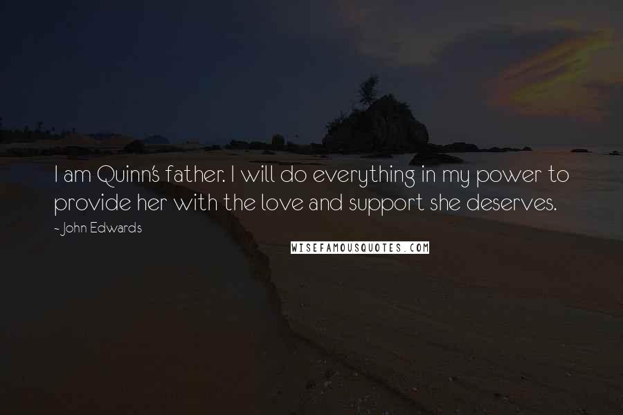 John Edwards Quotes: I am Quinn's father. I will do everything in my power to provide her with the love and support she deserves.