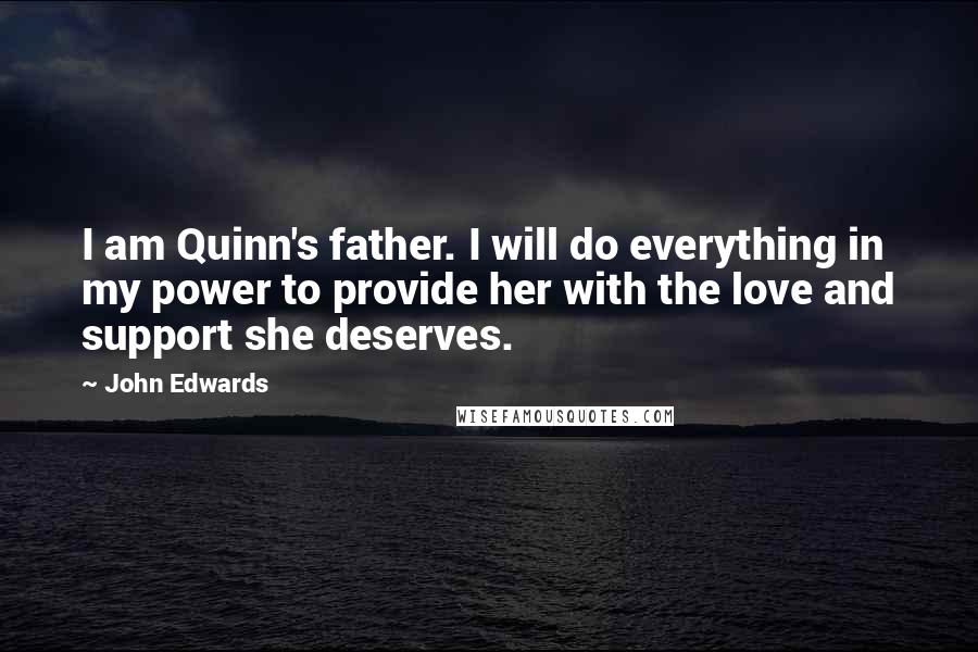 John Edwards Quotes: I am Quinn's father. I will do everything in my power to provide her with the love and support she deserves.