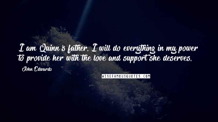 John Edwards Quotes: I am Quinn's father. I will do everything in my power to provide her with the love and support she deserves.