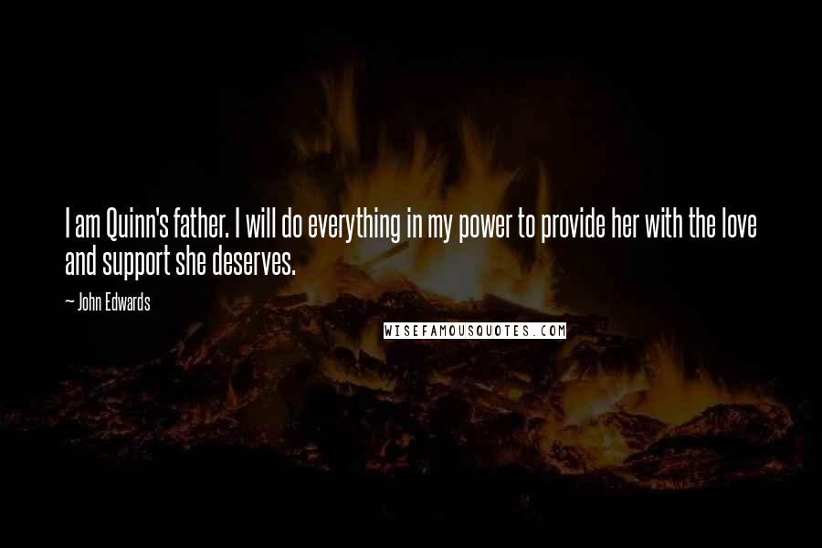 John Edwards Quotes: I am Quinn's father. I will do everything in my power to provide her with the love and support she deserves.