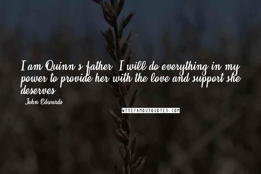 John Edwards Quotes: I am Quinn's father. I will do everything in my power to provide her with the love and support she deserves.