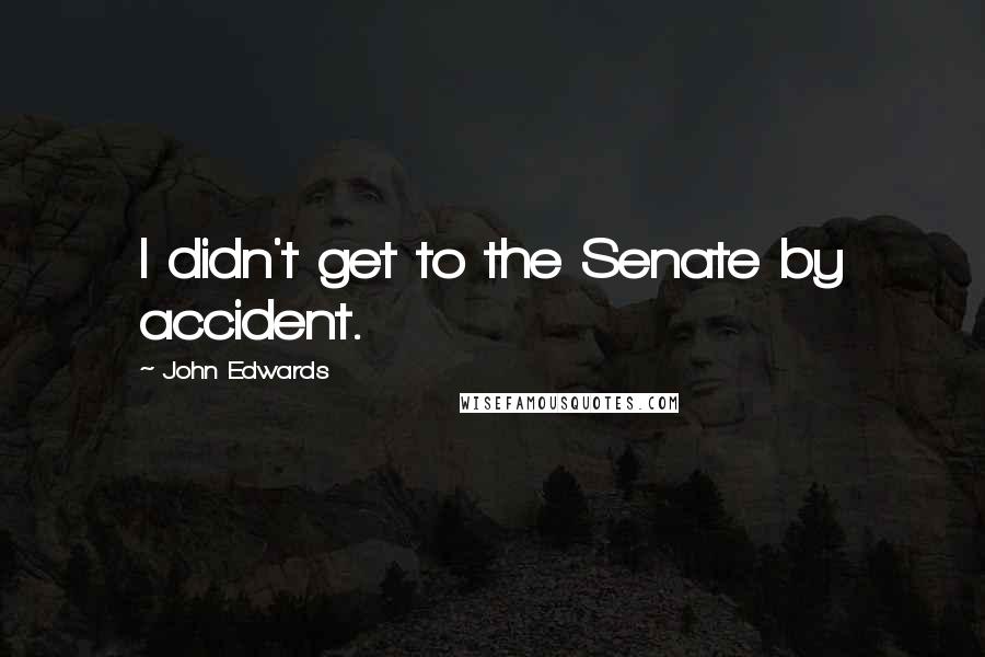 John Edwards Quotes: I didn't get to the Senate by accident.