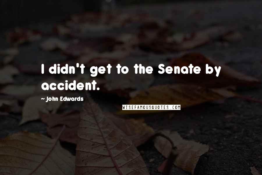 John Edwards Quotes: I didn't get to the Senate by accident.