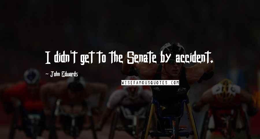 John Edwards Quotes: I didn't get to the Senate by accident.