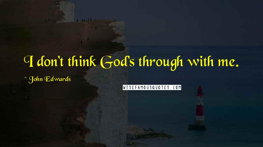 John Edwards Quotes: I don't think God's through with me.