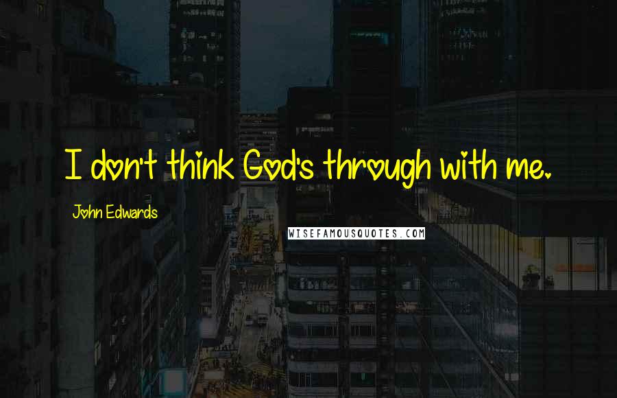 John Edwards Quotes: I don't think God's through with me.