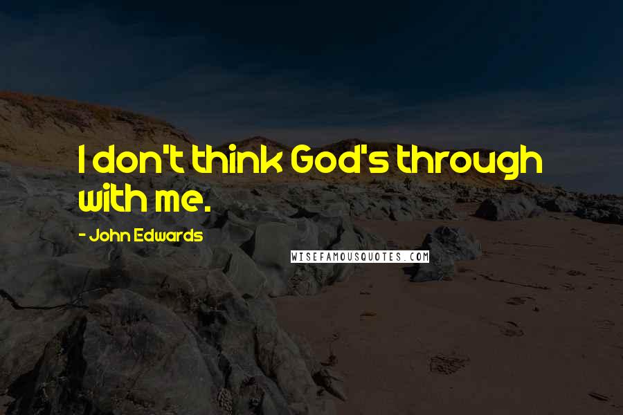 John Edwards Quotes: I don't think God's through with me.