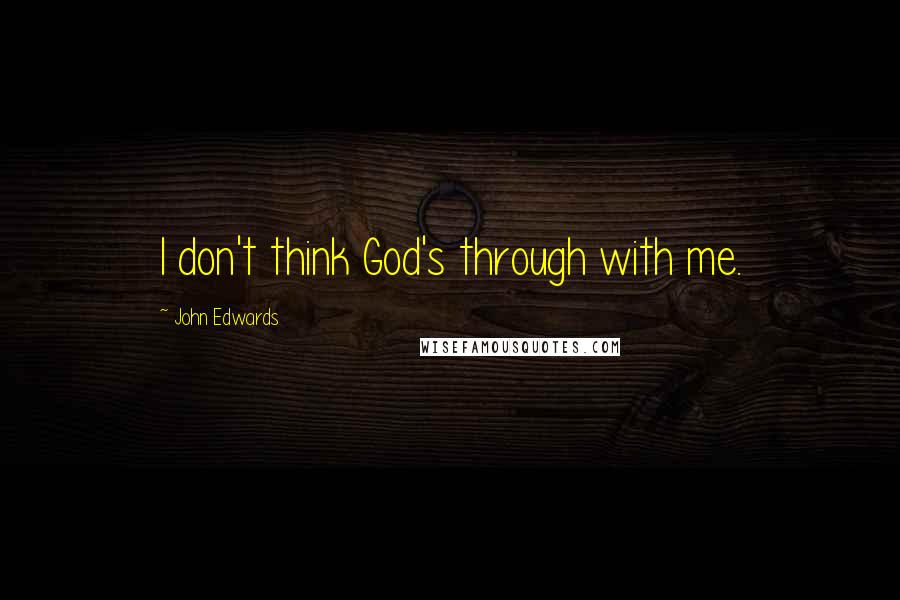 John Edwards Quotes: I don't think God's through with me.