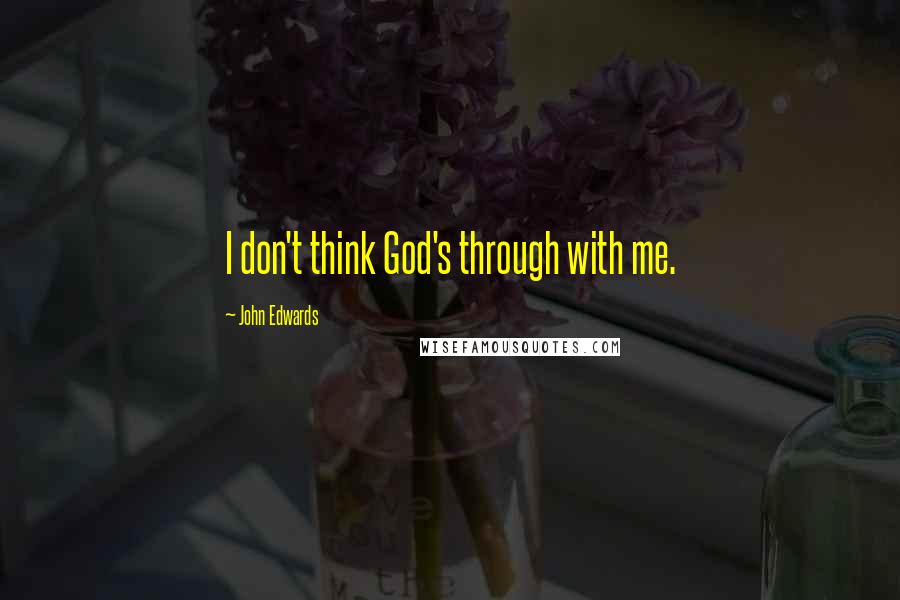 John Edwards Quotes: I don't think God's through with me.