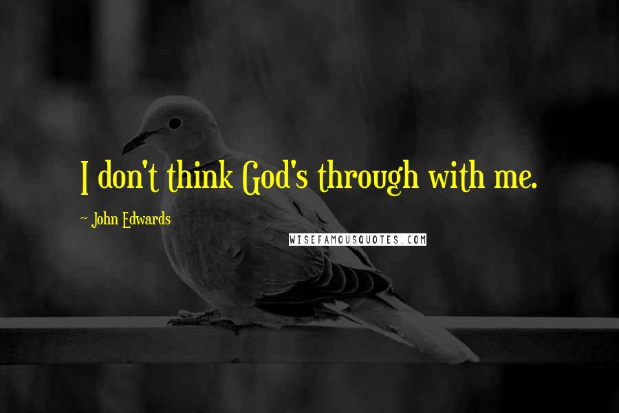 John Edwards Quotes: I don't think God's through with me.