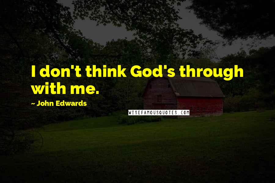 John Edwards Quotes: I don't think God's through with me.