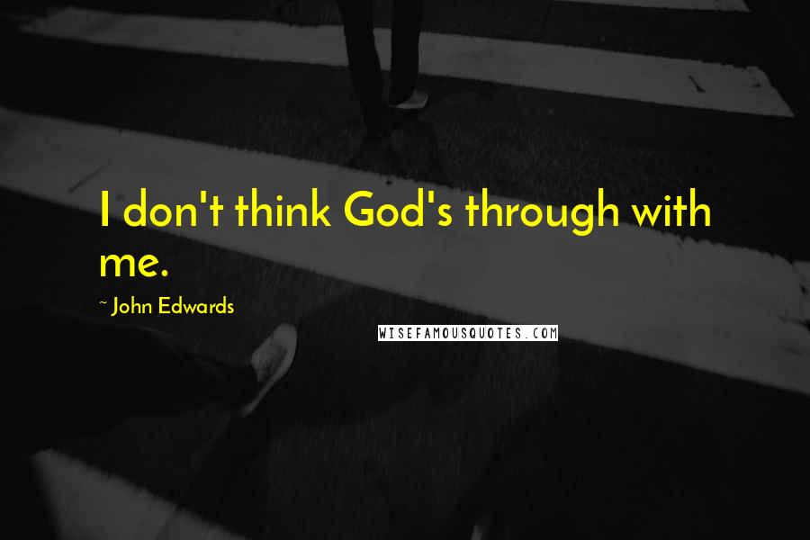 John Edwards Quotes: I don't think God's through with me.