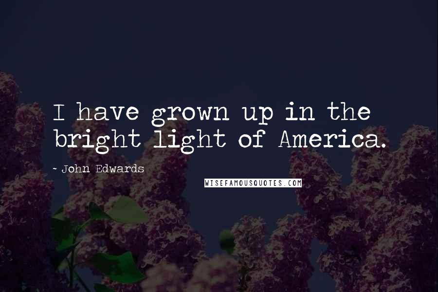 John Edwards Quotes: I have grown up in the bright light of America.