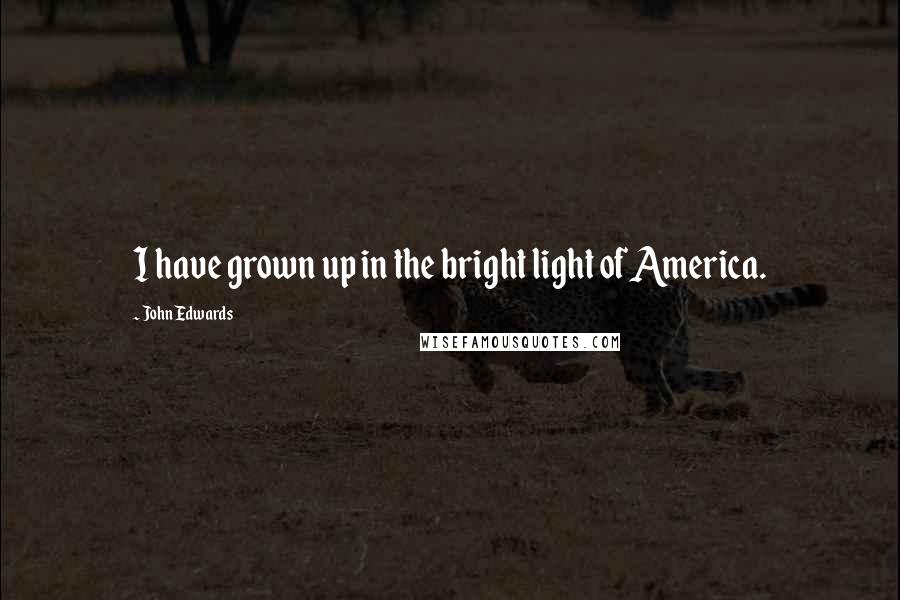 John Edwards Quotes: I have grown up in the bright light of America.