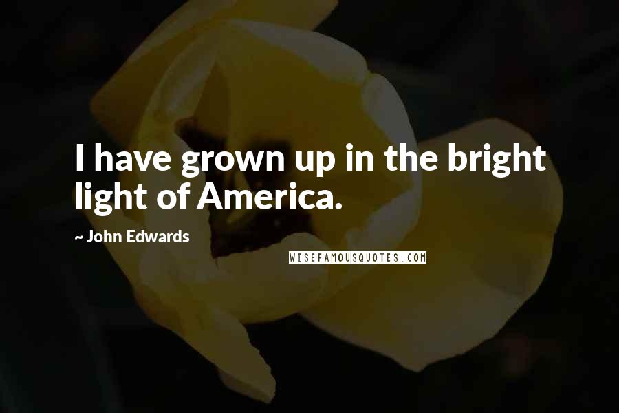 John Edwards Quotes: I have grown up in the bright light of America.