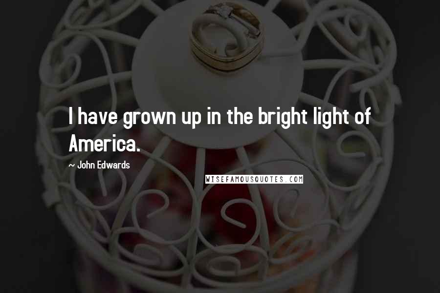 John Edwards Quotes: I have grown up in the bright light of America.