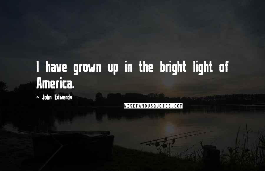 John Edwards Quotes: I have grown up in the bright light of America.