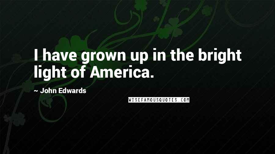 John Edwards Quotes: I have grown up in the bright light of America.