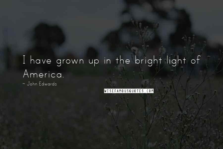 John Edwards Quotes: I have grown up in the bright light of America.