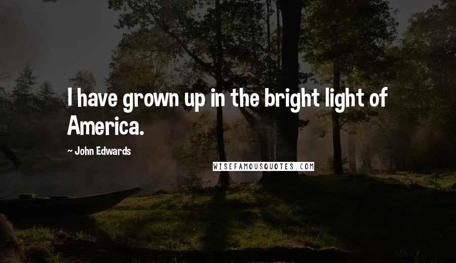 John Edwards Quotes: I have grown up in the bright light of America.