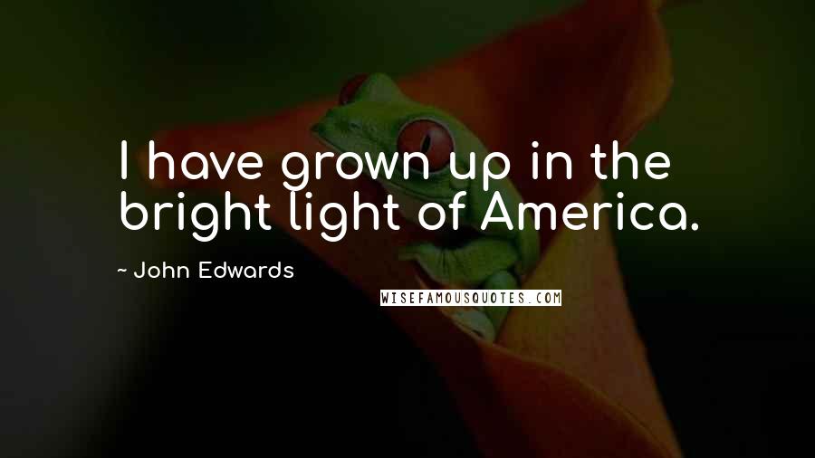 John Edwards Quotes: I have grown up in the bright light of America.