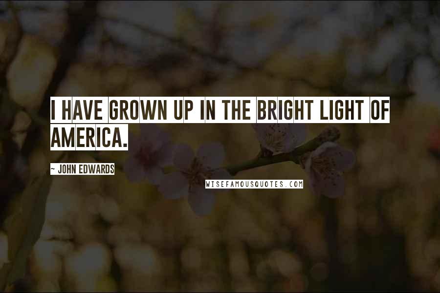 John Edwards Quotes: I have grown up in the bright light of America.