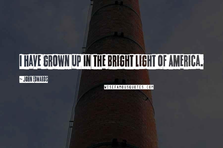 John Edwards Quotes: I have grown up in the bright light of America.