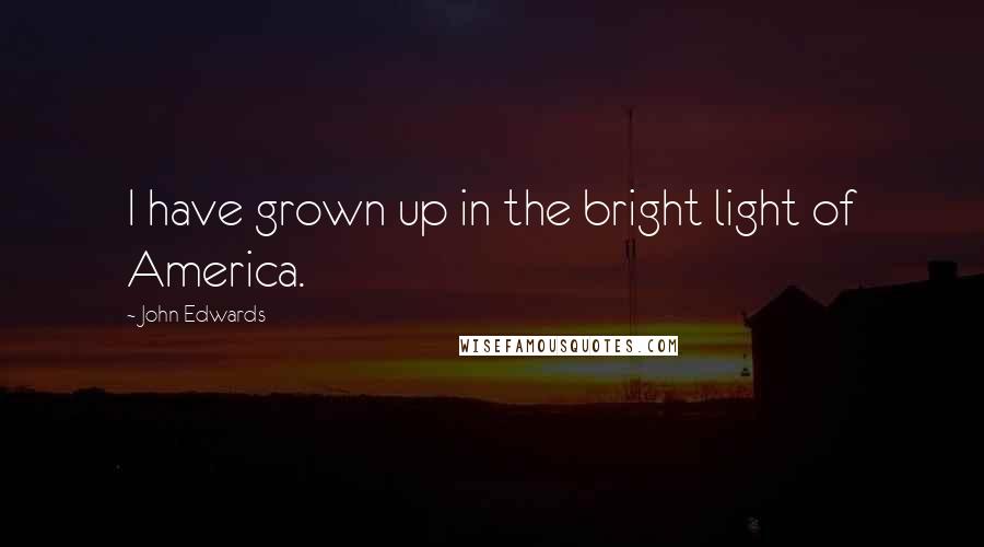 John Edwards Quotes: I have grown up in the bright light of America.