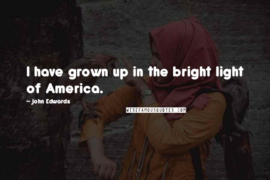 John Edwards Quotes: I have grown up in the bright light of America.