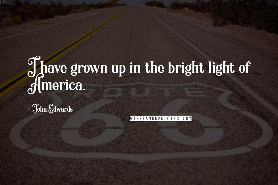 John Edwards Quotes: I have grown up in the bright light of America.