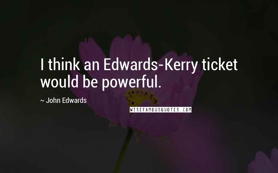 John Edwards Quotes: I think an Edwards-Kerry ticket would be powerful.