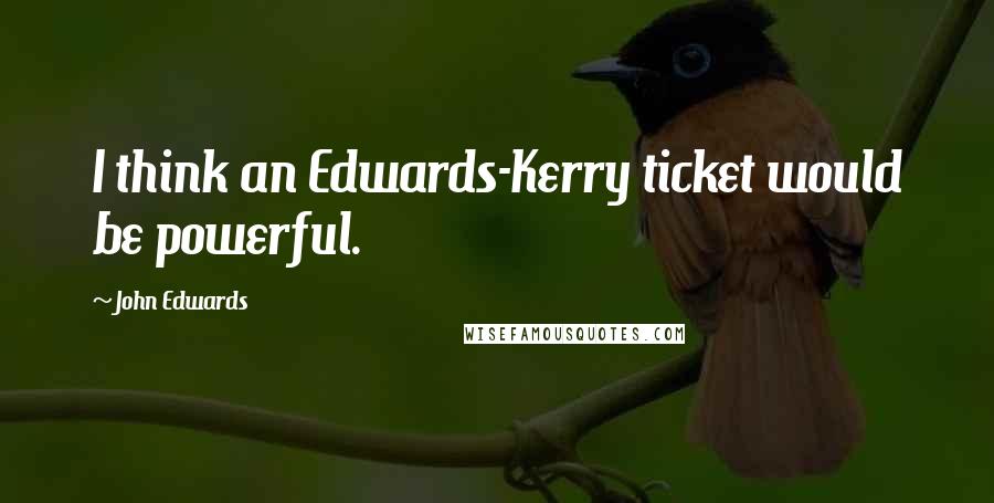 John Edwards Quotes: I think an Edwards-Kerry ticket would be powerful.