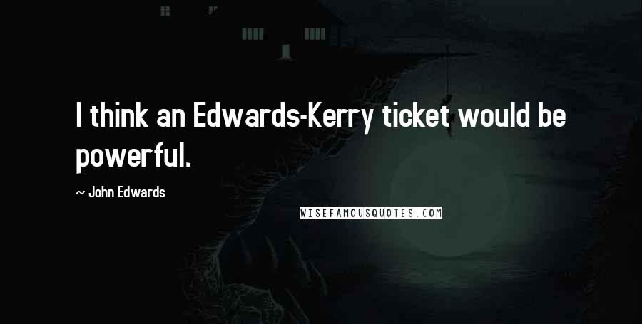 John Edwards Quotes: I think an Edwards-Kerry ticket would be powerful.