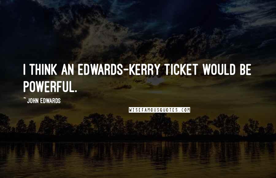 John Edwards Quotes: I think an Edwards-Kerry ticket would be powerful.