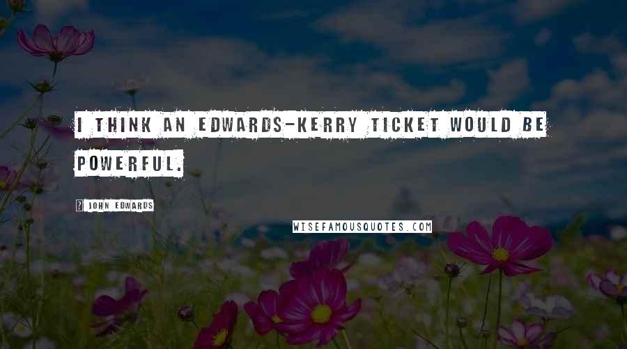 John Edwards Quotes: I think an Edwards-Kerry ticket would be powerful.