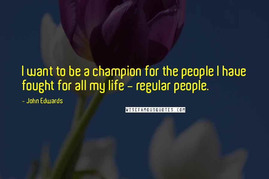 John Edwards Quotes: I want to be a champion for the people I have fought for all my life - regular people.