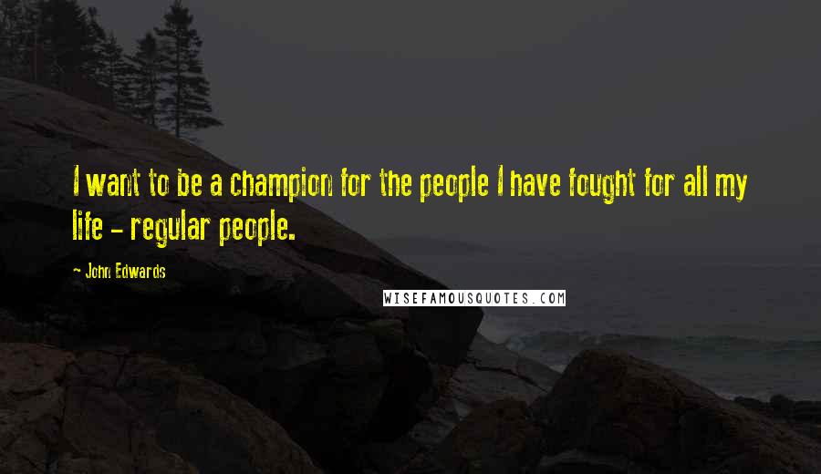 John Edwards Quotes: I want to be a champion for the people I have fought for all my life - regular people.