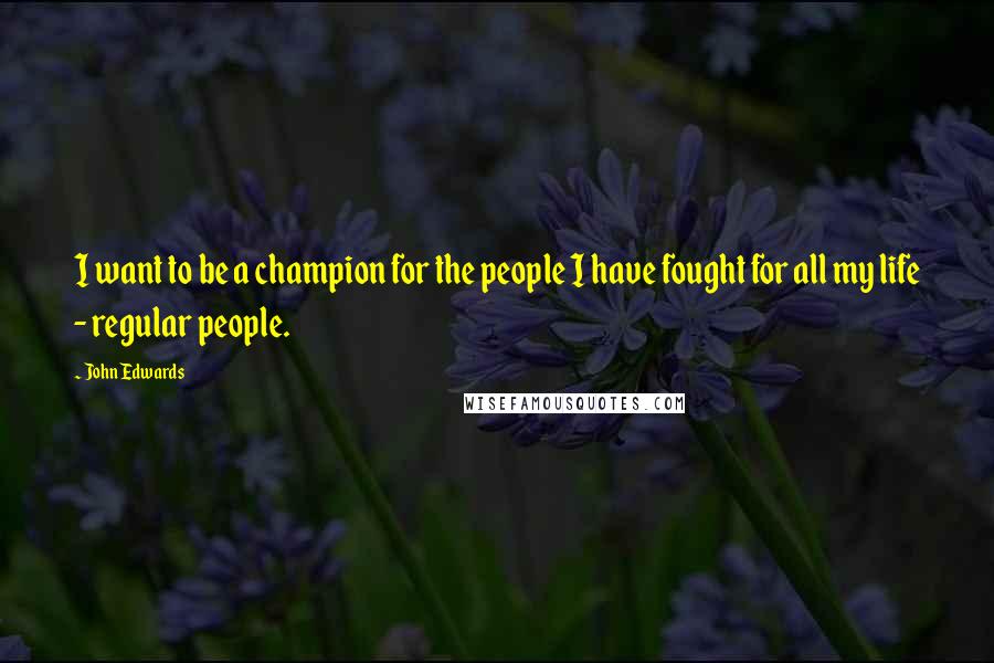 John Edwards Quotes: I want to be a champion for the people I have fought for all my life - regular people.