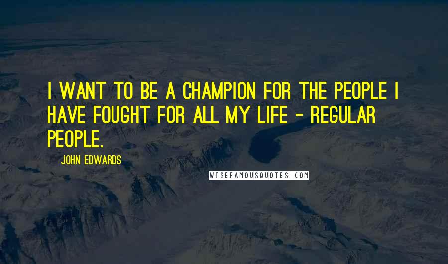 John Edwards Quotes: I want to be a champion for the people I have fought for all my life - regular people.