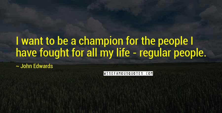 John Edwards Quotes: I want to be a champion for the people I have fought for all my life - regular people.