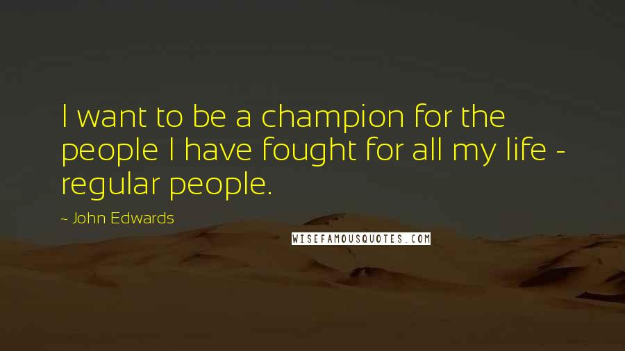 John Edwards Quotes: I want to be a champion for the people I have fought for all my life - regular people.