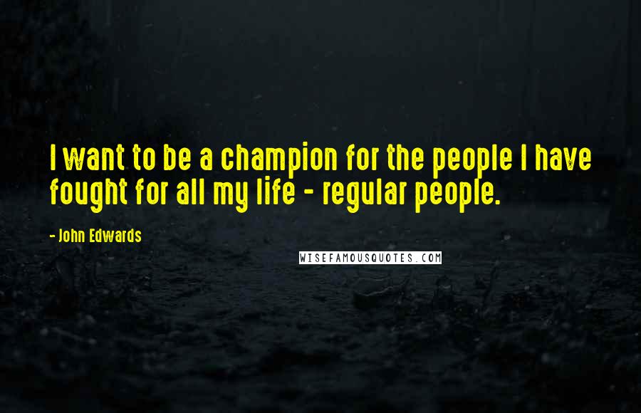 John Edwards Quotes: I want to be a champion for the people I have fought for all my life - regular people.
