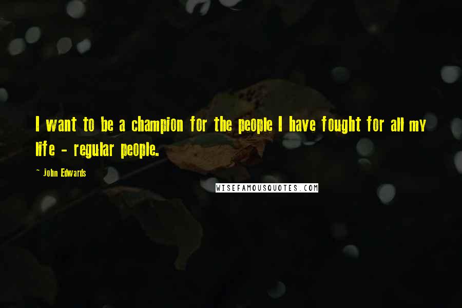 John Edwards Quotes: I want to be a champion for the people I have fought for all my life - regular people.